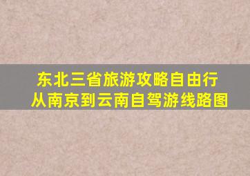 东北三省旅游攻略自由行 从南京到云南自驾游线路图